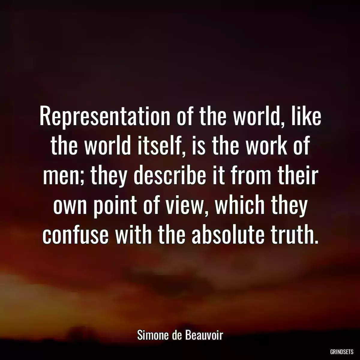 Representation of the world, like the world itself, is the work of men; they describe it from their own point of view, which they confuse with the absolute truth.