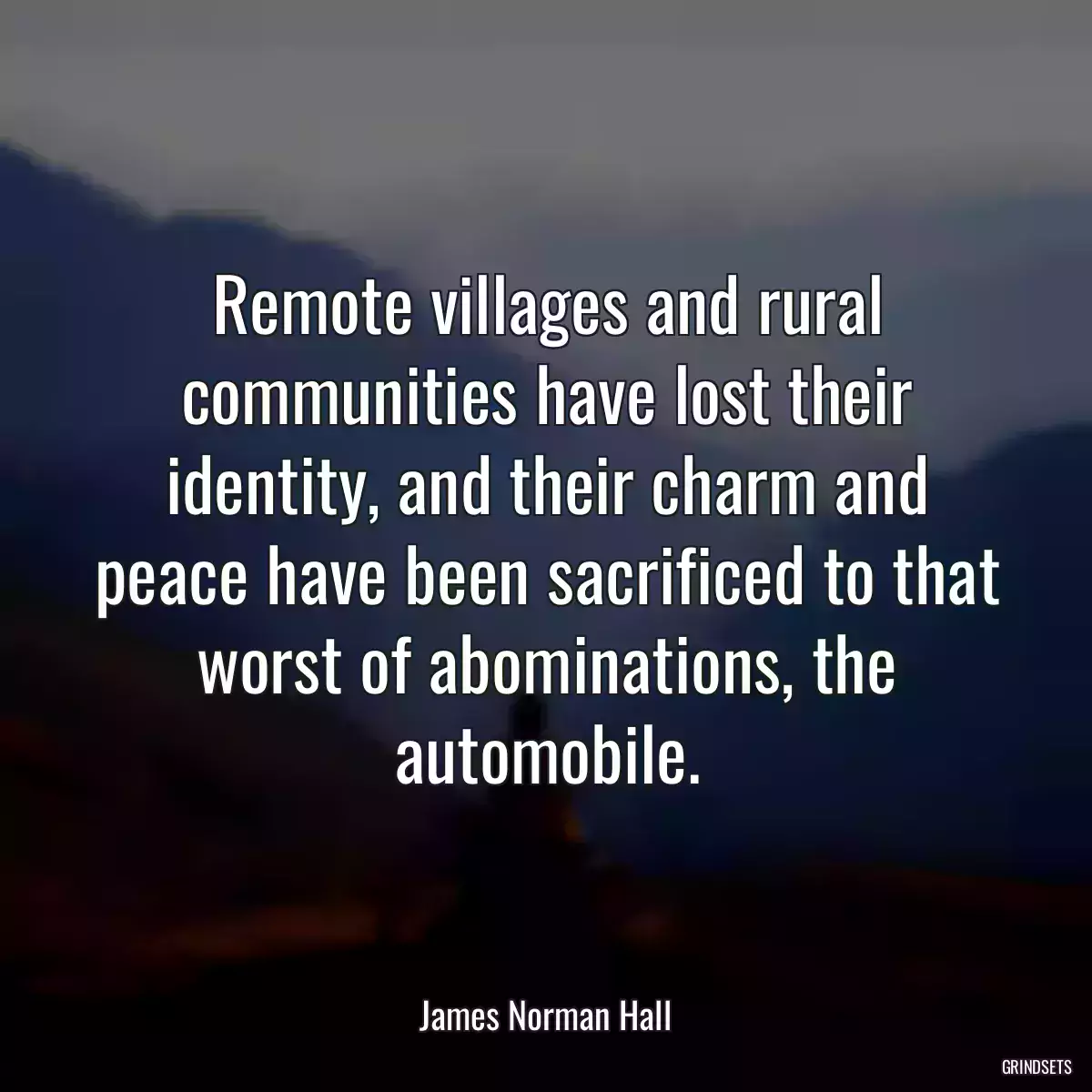 Remote villages and rural communities have lost their identity, and their charm and peace have been sacrificed to that worst of abominations, the automobile.