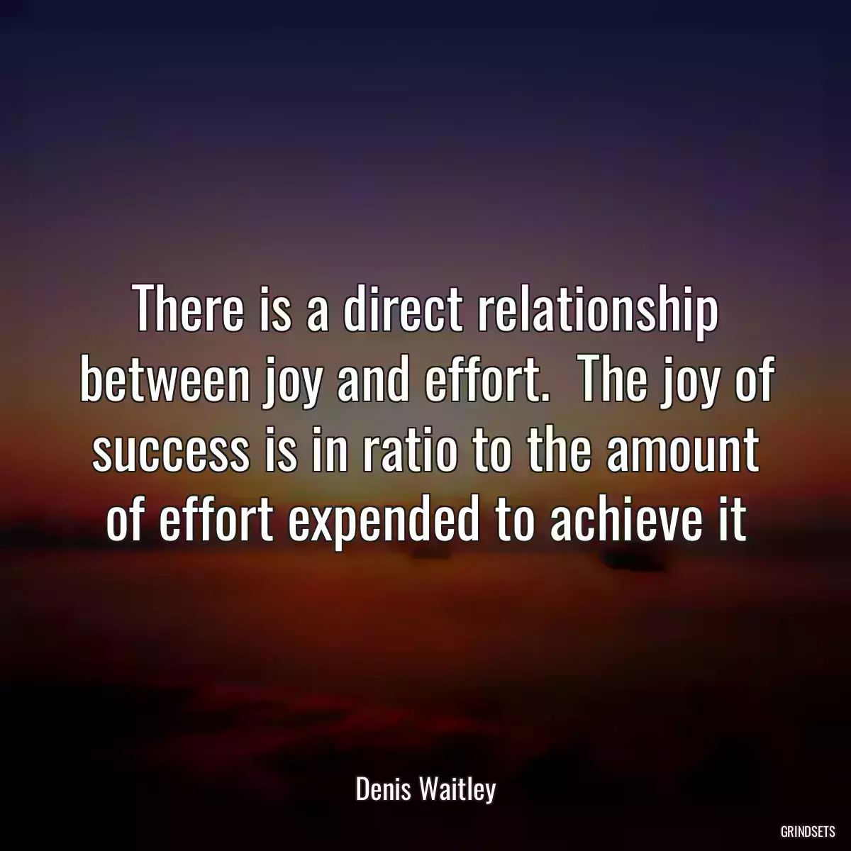 There is a direct relationship between joy and effort.  The joy of success is in ratio to the amount of effort expended to achieve it