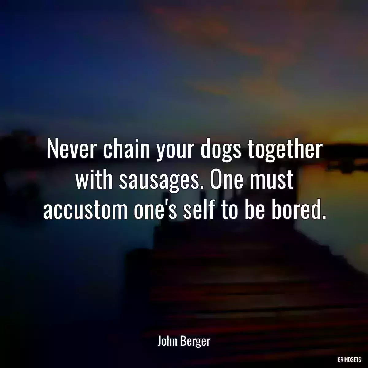 Never chain your dogs together with sausages. One must accustom one\'s self to be bored.