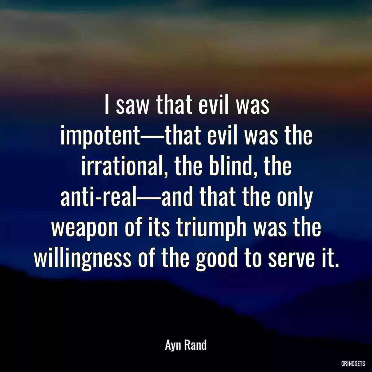 I saw that evil was impotent—that evil was the irrational, the blind, the anti-real—and that the only weapon of its triumph was the willingness of the good to serve it.