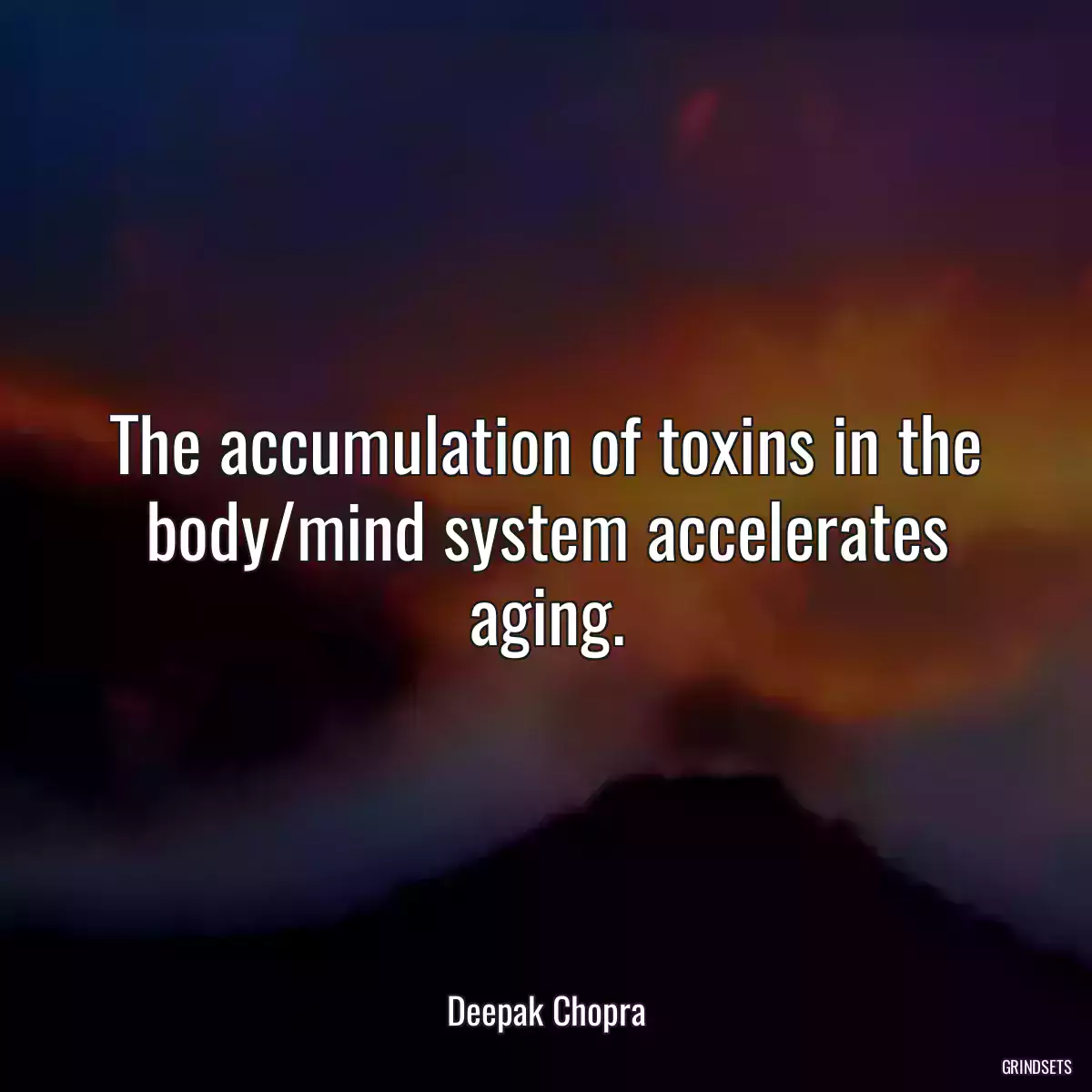 The accumulation of toxins in the body/mind system accelerates aging.