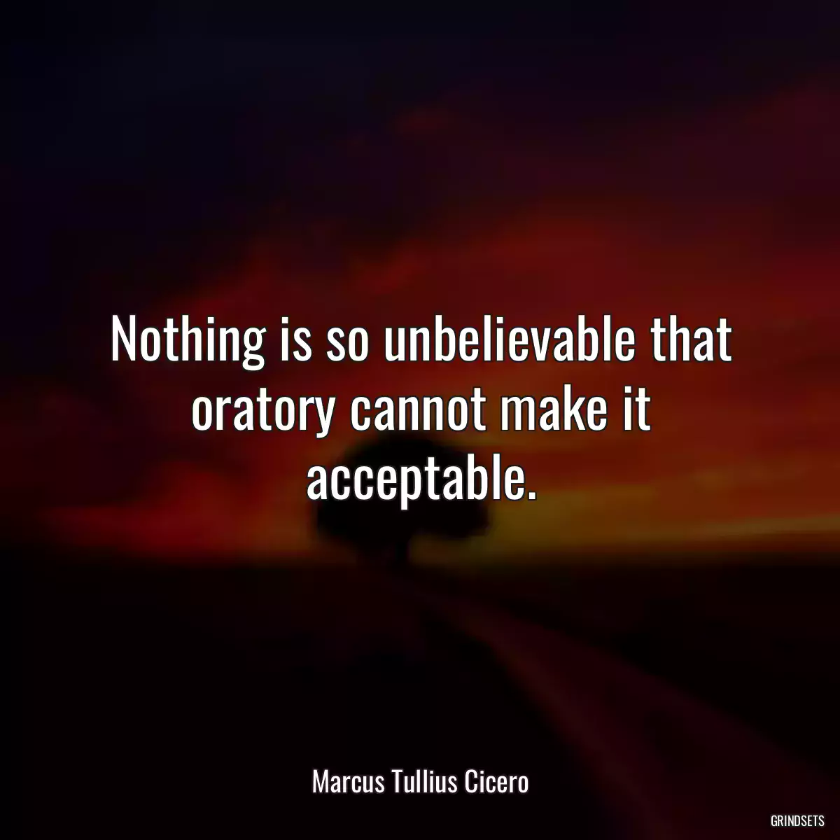 Nothing is so unbelievable that oratory cannot make it acceptable.