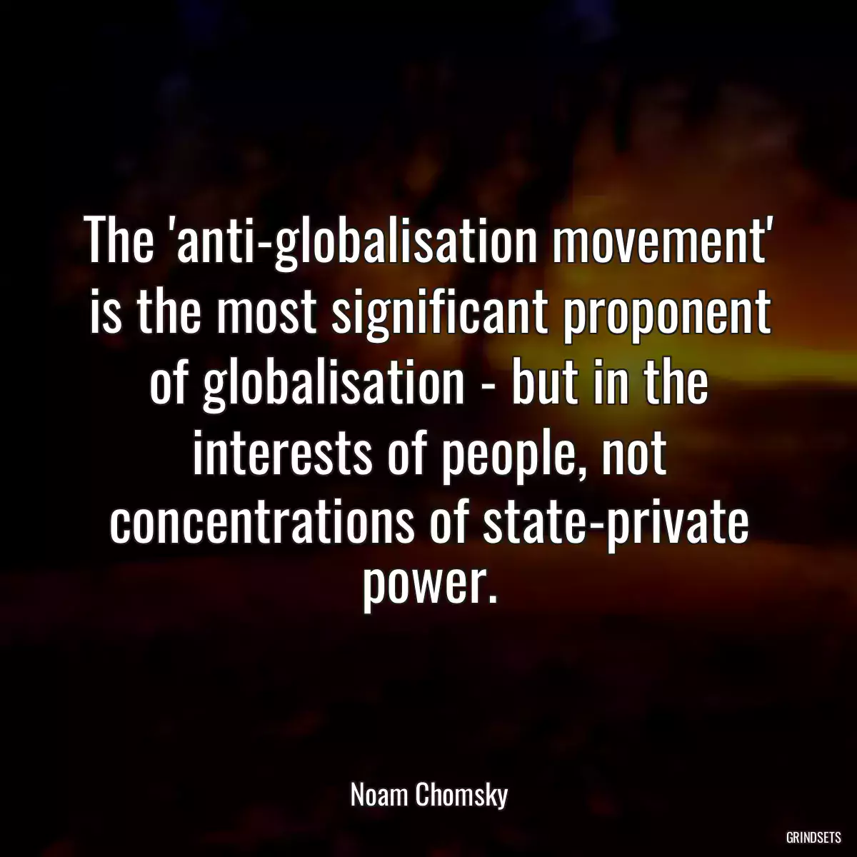 The \'anti-globalisation movement\' is the most significant proponent of globalisation - but in the interests of people, not concentrations of state-private power.