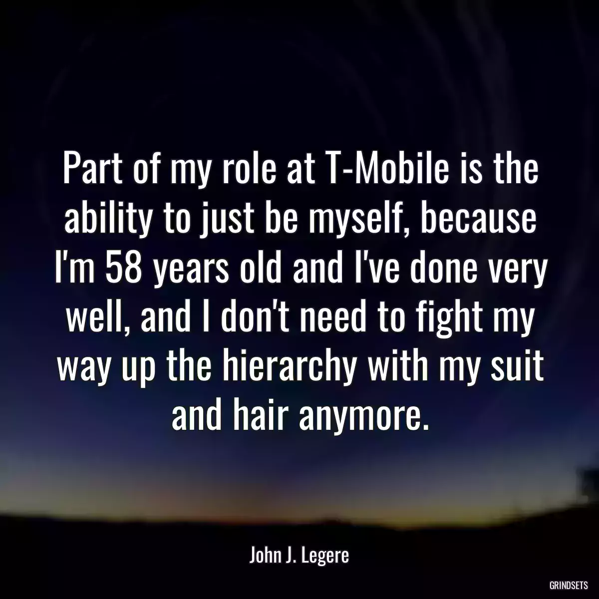 Part of my role at T-Mobile is the ability to just be myself, because I\'m 58 years old and I\'ve done very well, and I don\'t need to fight my way up the hierarchy with my suit and hair anymore.