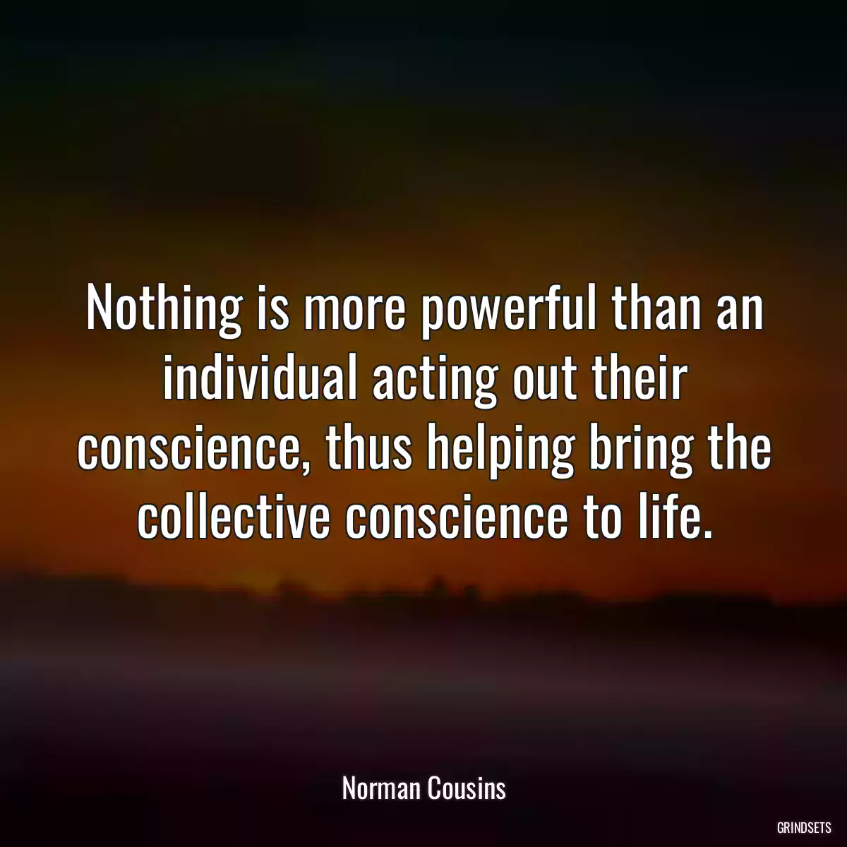 Nothing is more powerful than an individual acting out their conscience, thus helping bring the collective conscience to life.