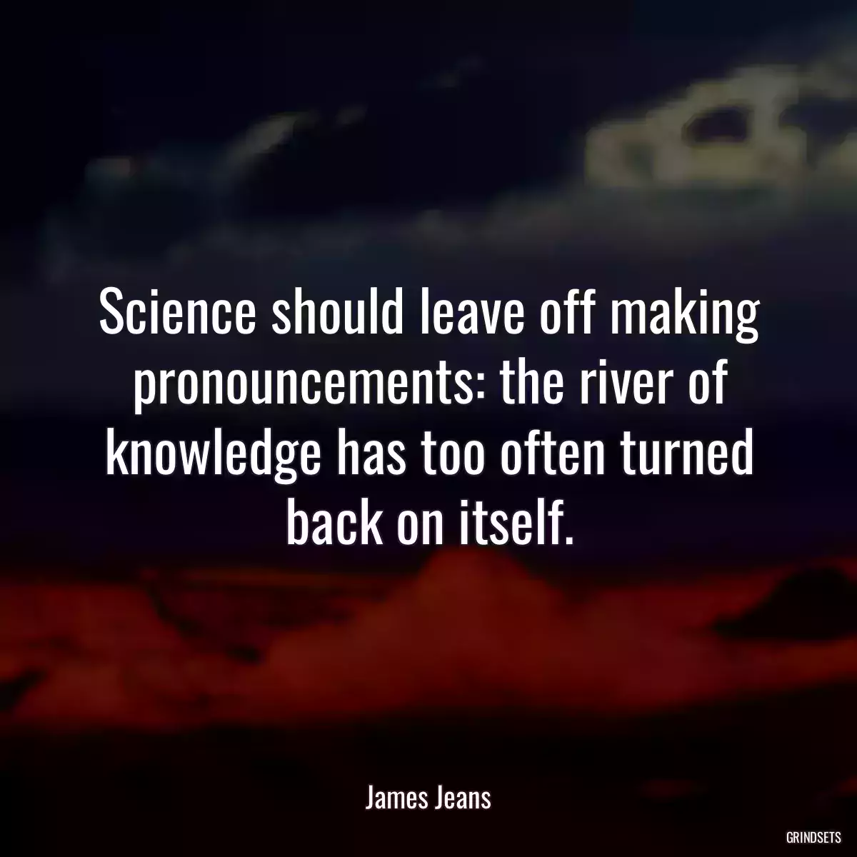 Science should leave off making pronouncements: the river of knowledge has too often turned back on itself.