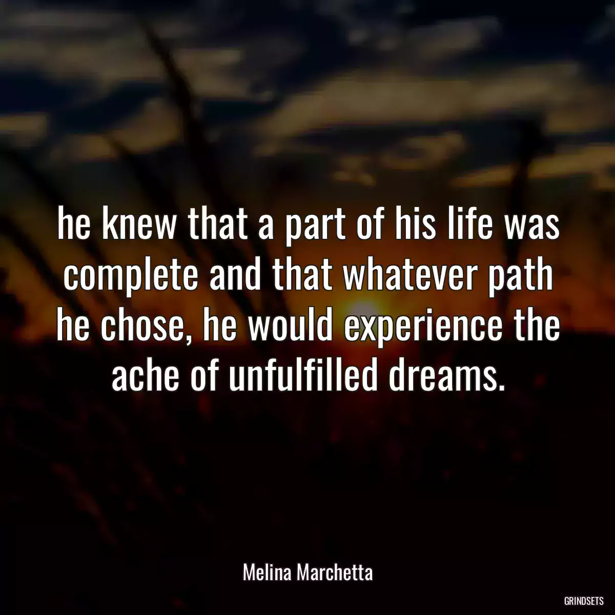 he knew that a part of his life was complete and that whatever path he chose, he would experience the ache of unfulfilled dreams.