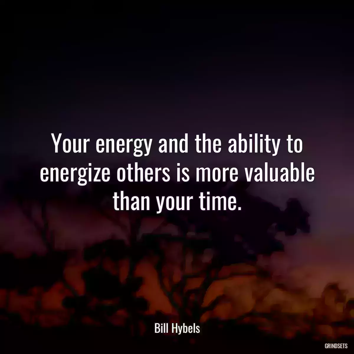 Your energy and the ability to energize others is more valuable than your time.