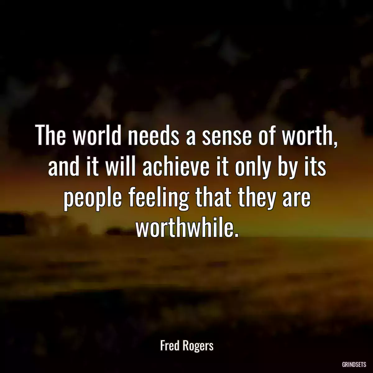 The world needs a sense of worth, and it will achieve it only by its people feeling that they are worthwhile.