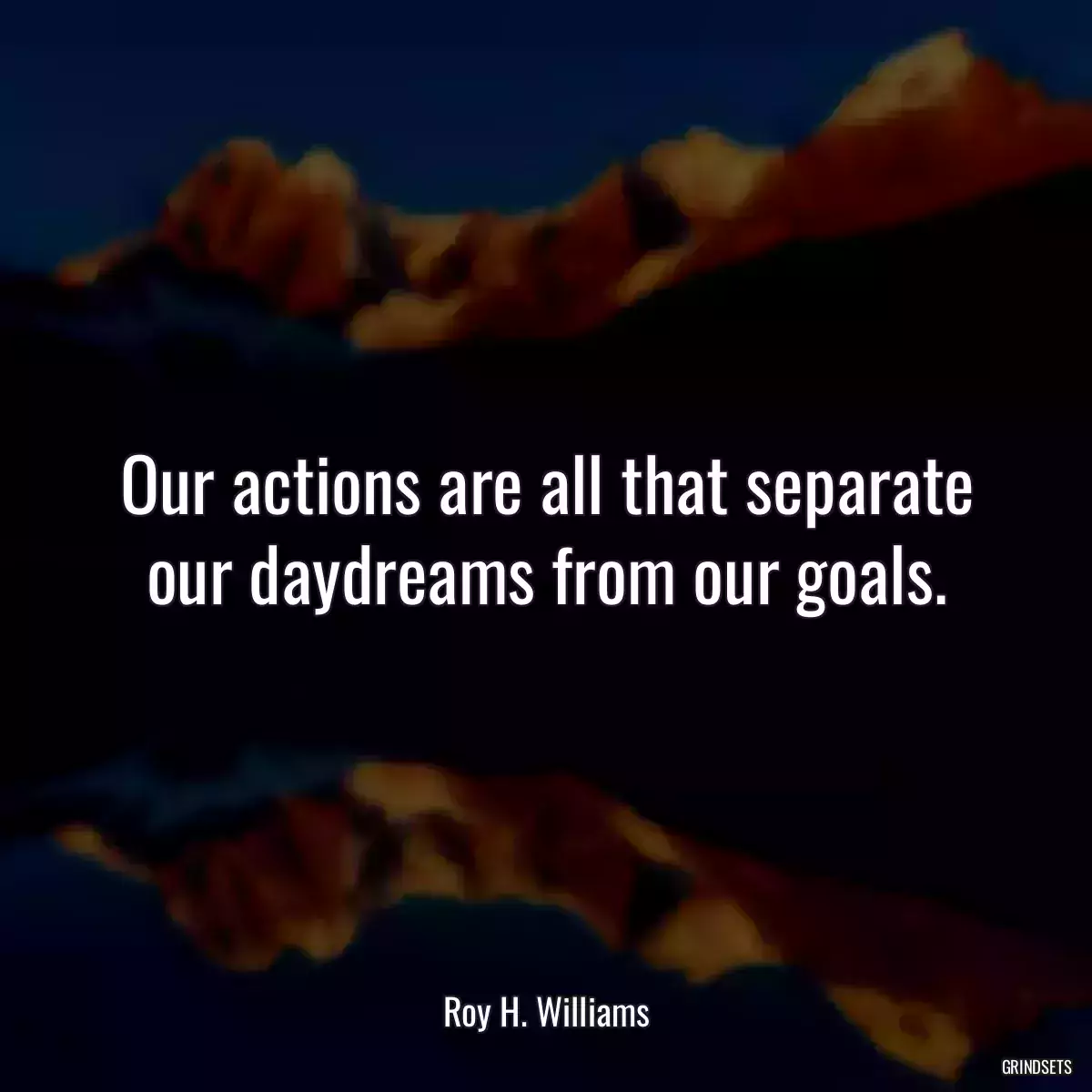 Our actions are all that separate our daydreams from our goals.