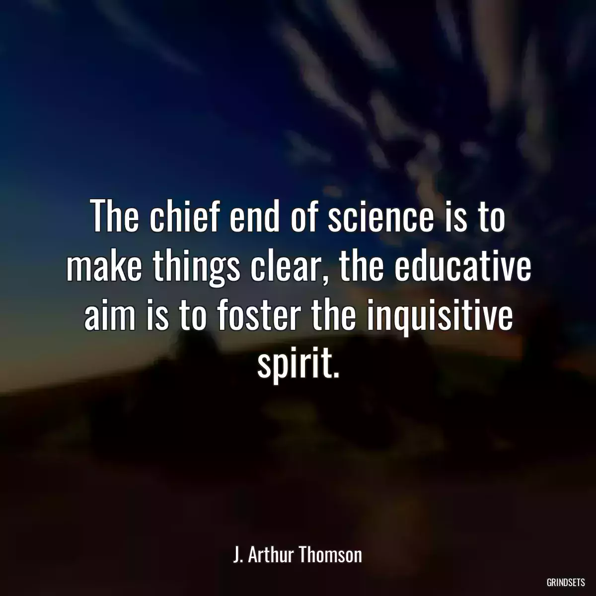 The chief end of science is to make things clear, the educative aim is to foster the inquisitive spirit.