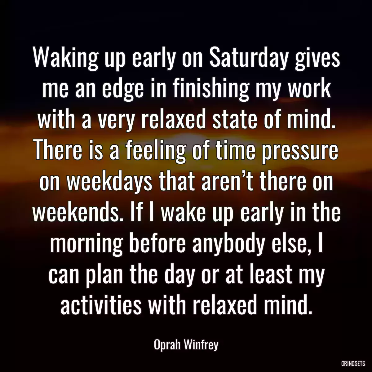 Waking up early on Saturday gives me an edge in finishing my work with a very relaxed state of mind. There is a feeling of time pressure on weekdays that aren’t there on weekends. If I wake up early in the morning before anybody else, I can plan the day or at least my activities with relaxed mind.