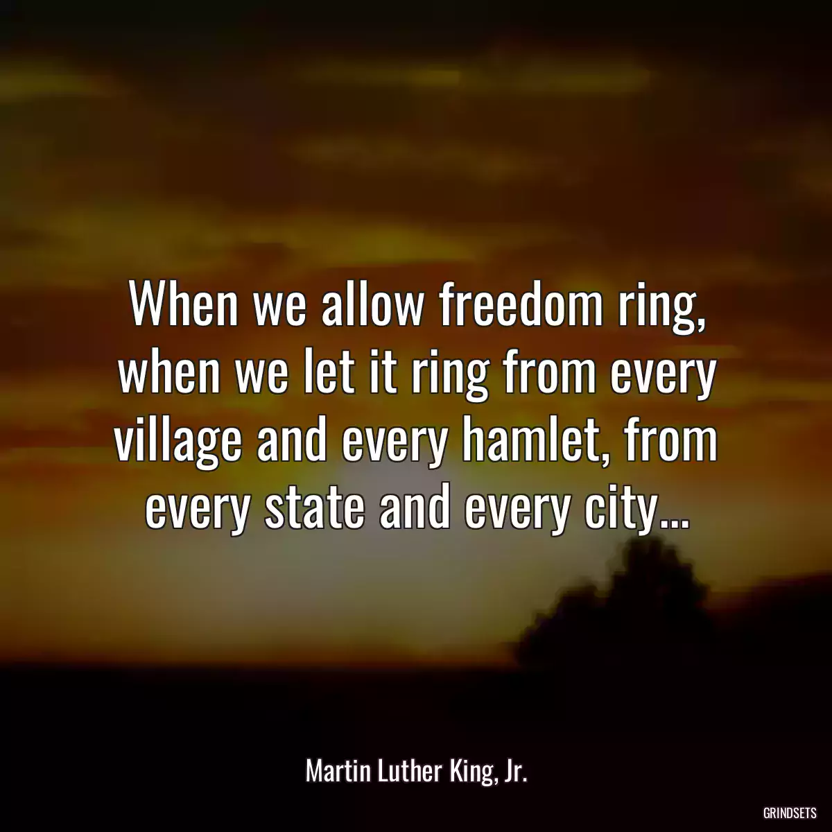 When we allow freedom ring, when we let it ring from every village and every hamlet, from every state and every city...