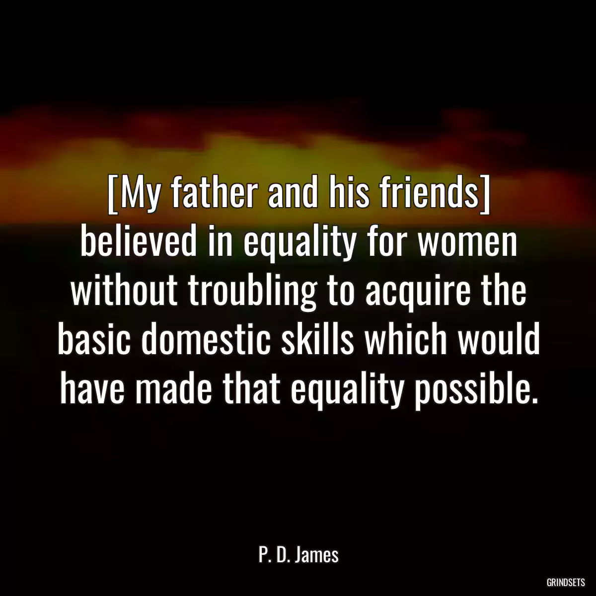 [My father and his friends] believed in equality for women without troubling to acquire the basic domestic skills which would have made that equality possible.