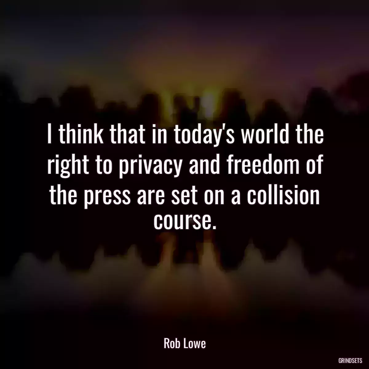 I think that in today\'s world the right to privacy and freedom of the press are set on a collision course.