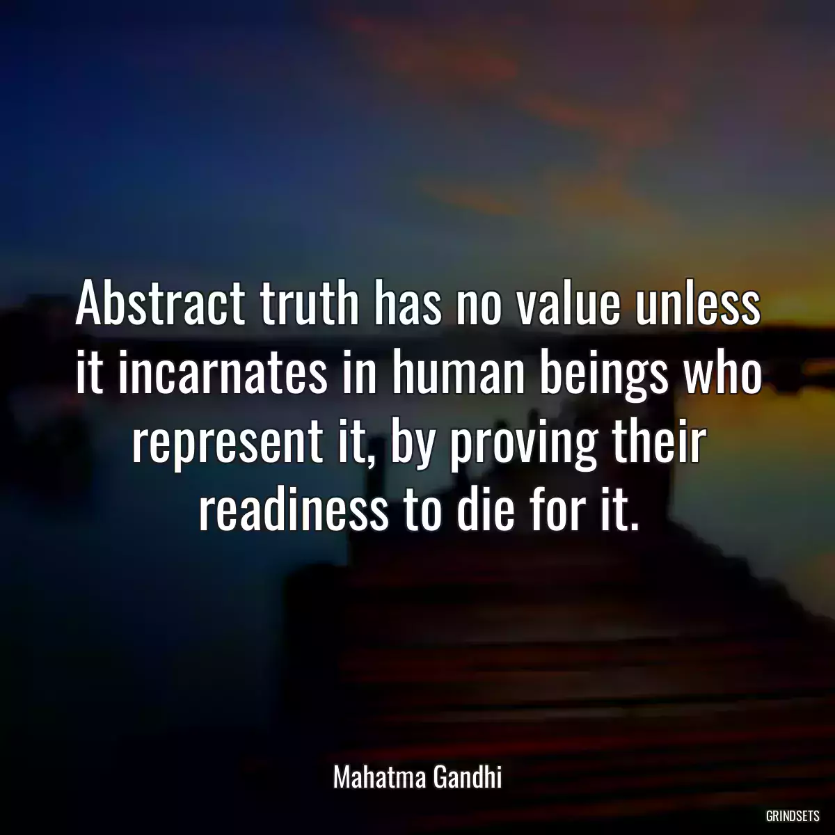 Abstract truth has no value unless it incarnates in human beings who represent it, by proving their readiness to die for it.