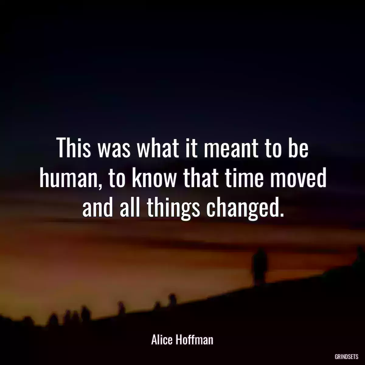 This was what it meant to be human, to know that time moved and all things changed.