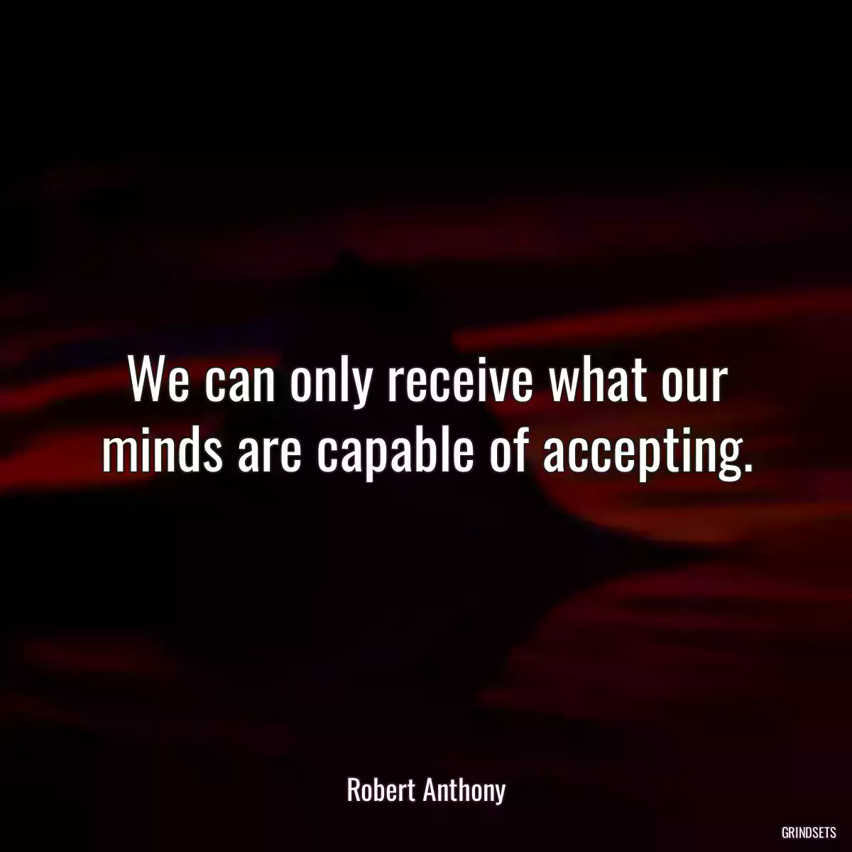 We can only receive what our minds are capable of accepting.