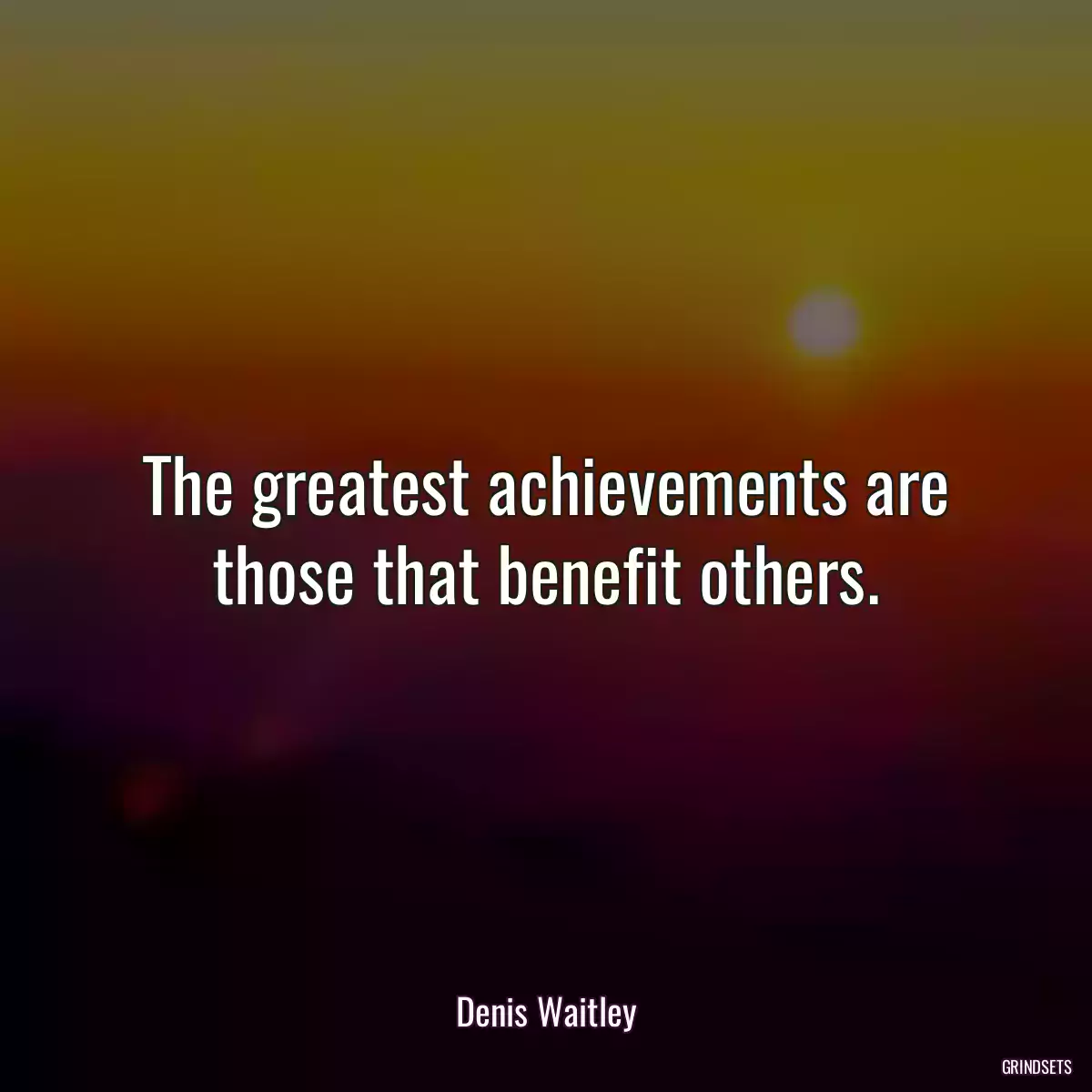 The greatest achievements are those that benefit others.