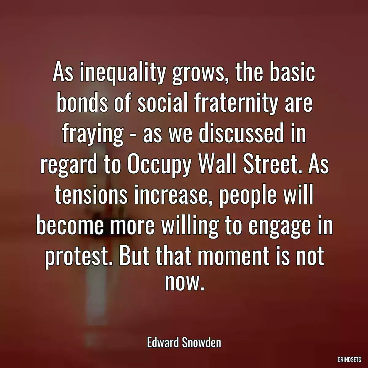 As inequality grows, the basic bonds of social fraternity are fraying - as we discussed in regard to Occupy Wall Street. As tensions increase, people will become more willing to engage in protest. But that moment is not now.