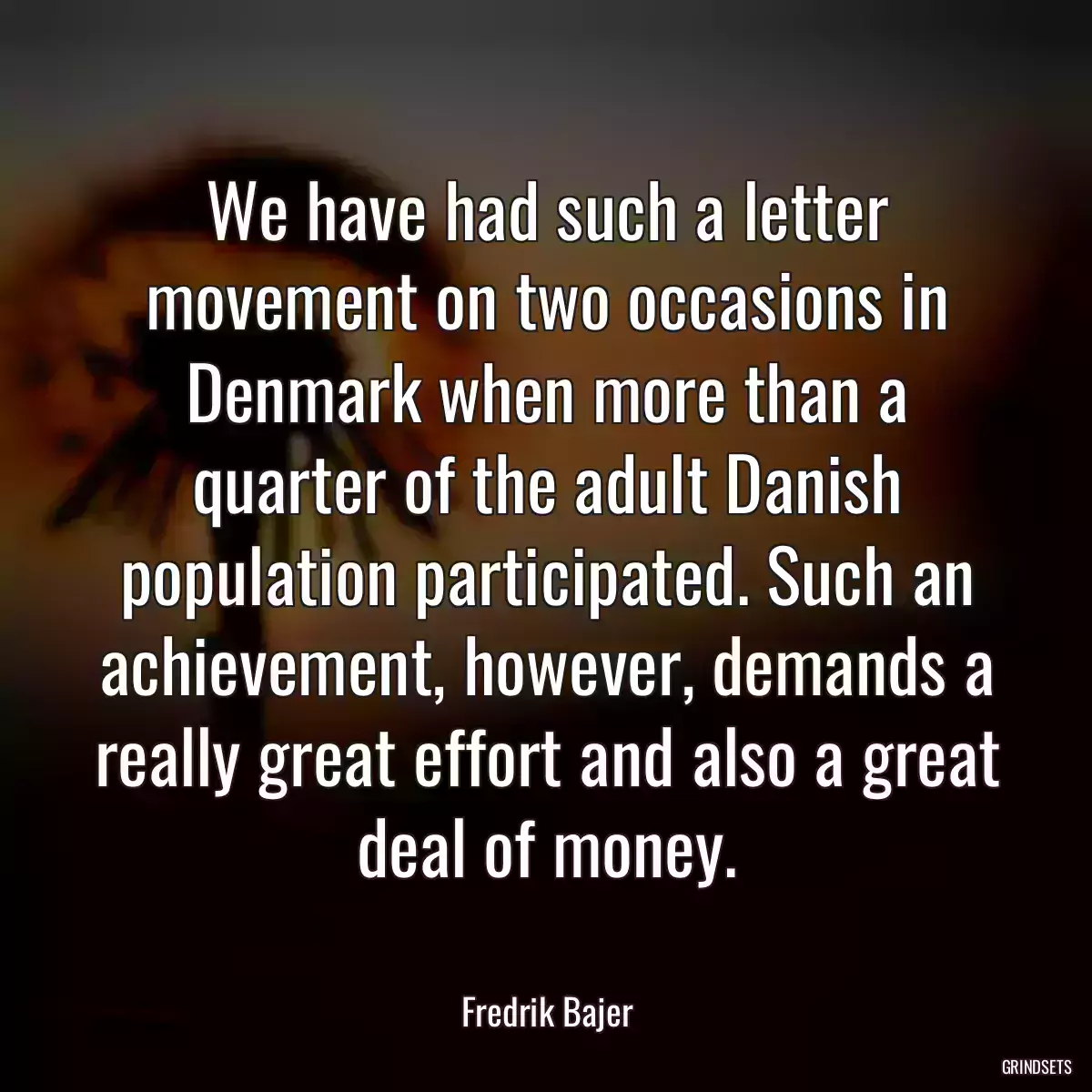 We have had such a letter movement on two occasions in Denmark when more than a quarter of the adult Danish population participated. Such an achievement, however, demands a really great effort and also a great deal of money.