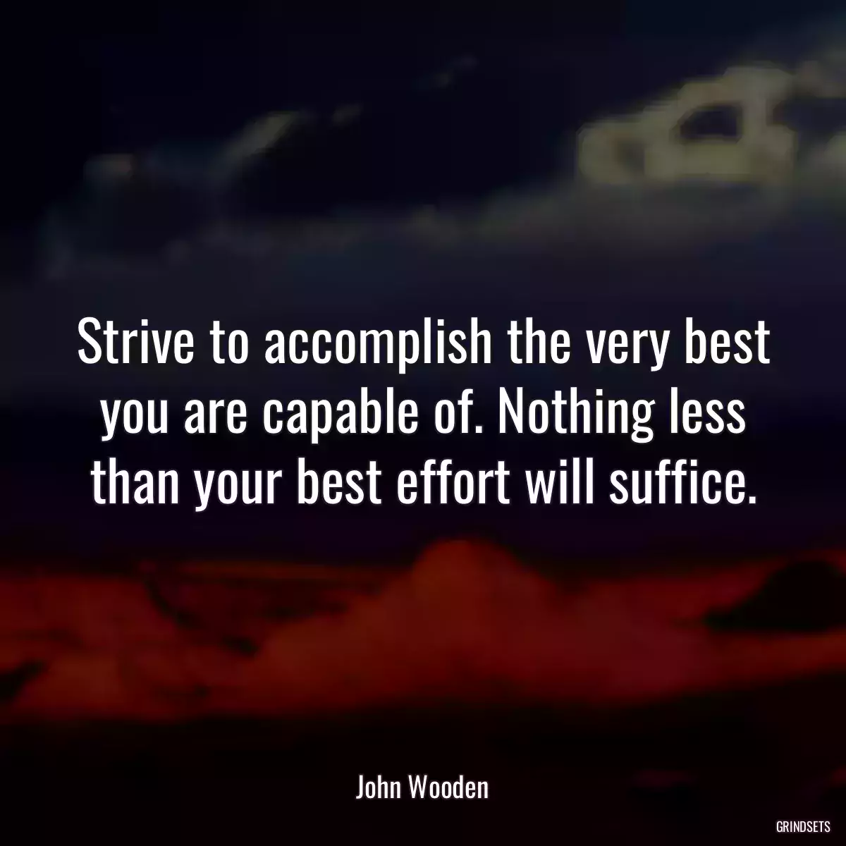 Strive to accomplish the very best you are capable of. Nothing less than your best effort will suffice.