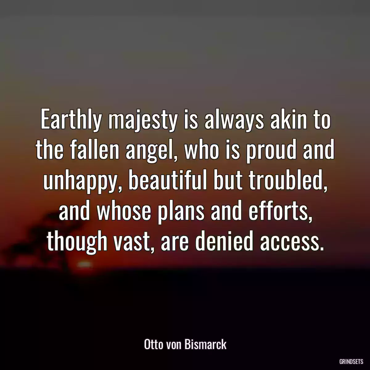 Earthly majesty is always akin to the fallen angel, who is proud and unhappy, beautiful but troubled, and whose plans and efforts, though vast, are denied access.