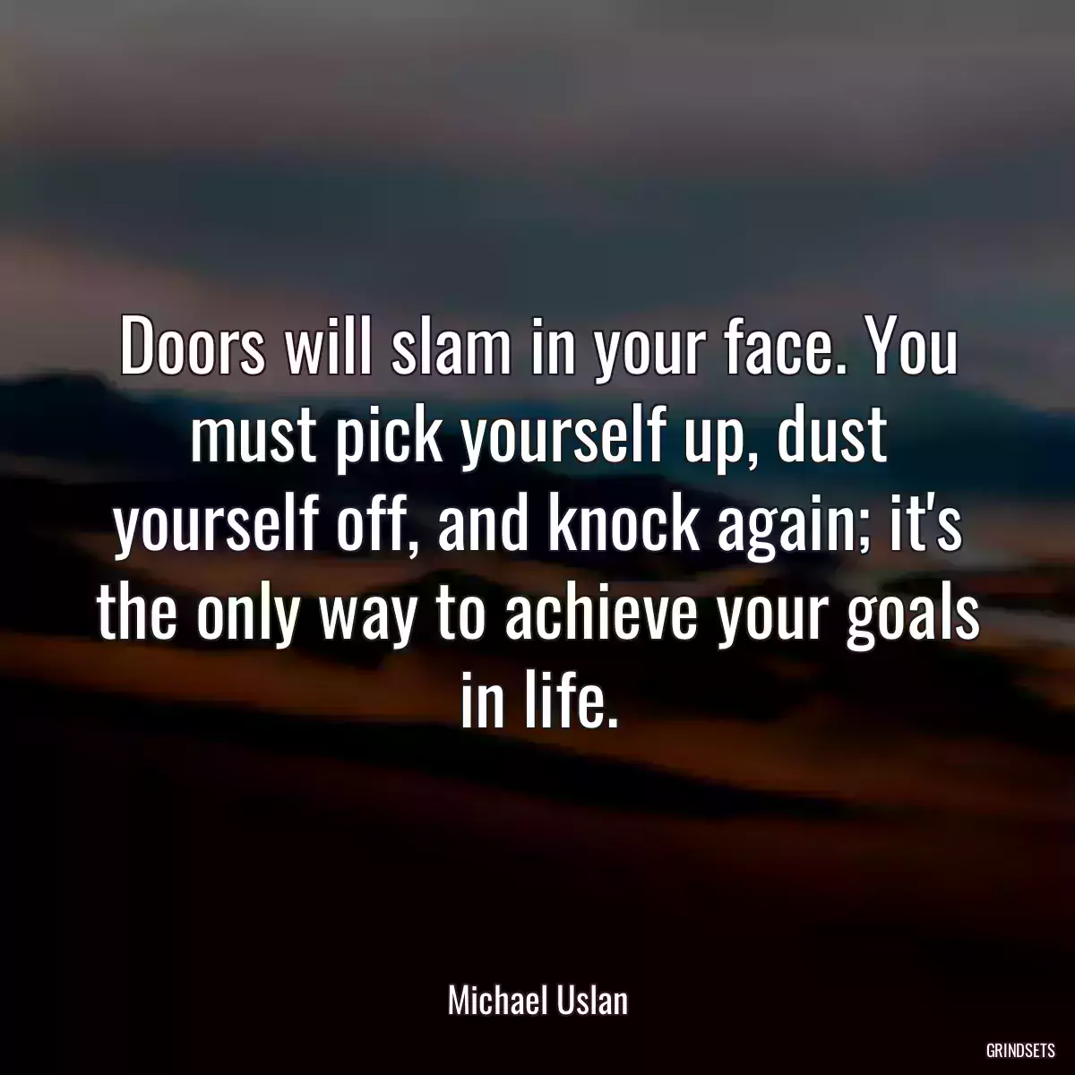 Doors will slam in your face. You must pick yourself up, dust yourself off, and knock again; it\'s the only way to achieve your goals in life.