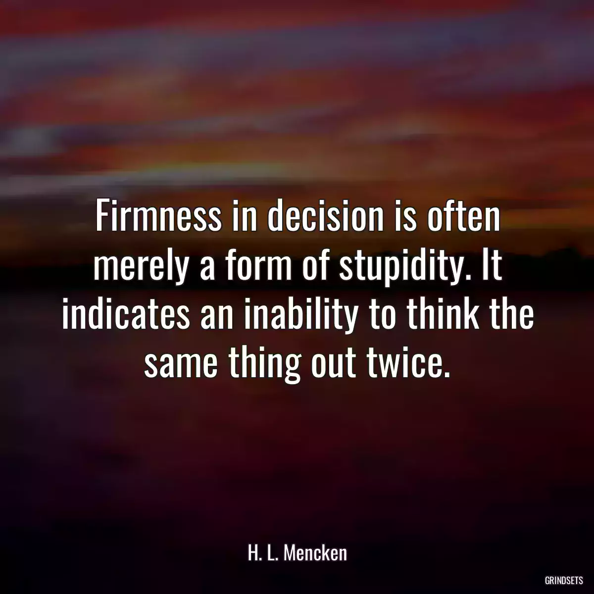 Firmness in decision is often merely a form of stupidity. It indicates an inability to think the same thing out twice.