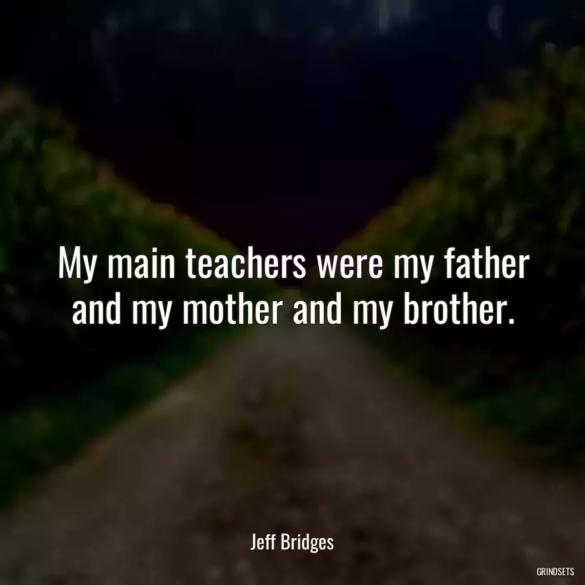 My main teachers were my father and my mother and my brother.