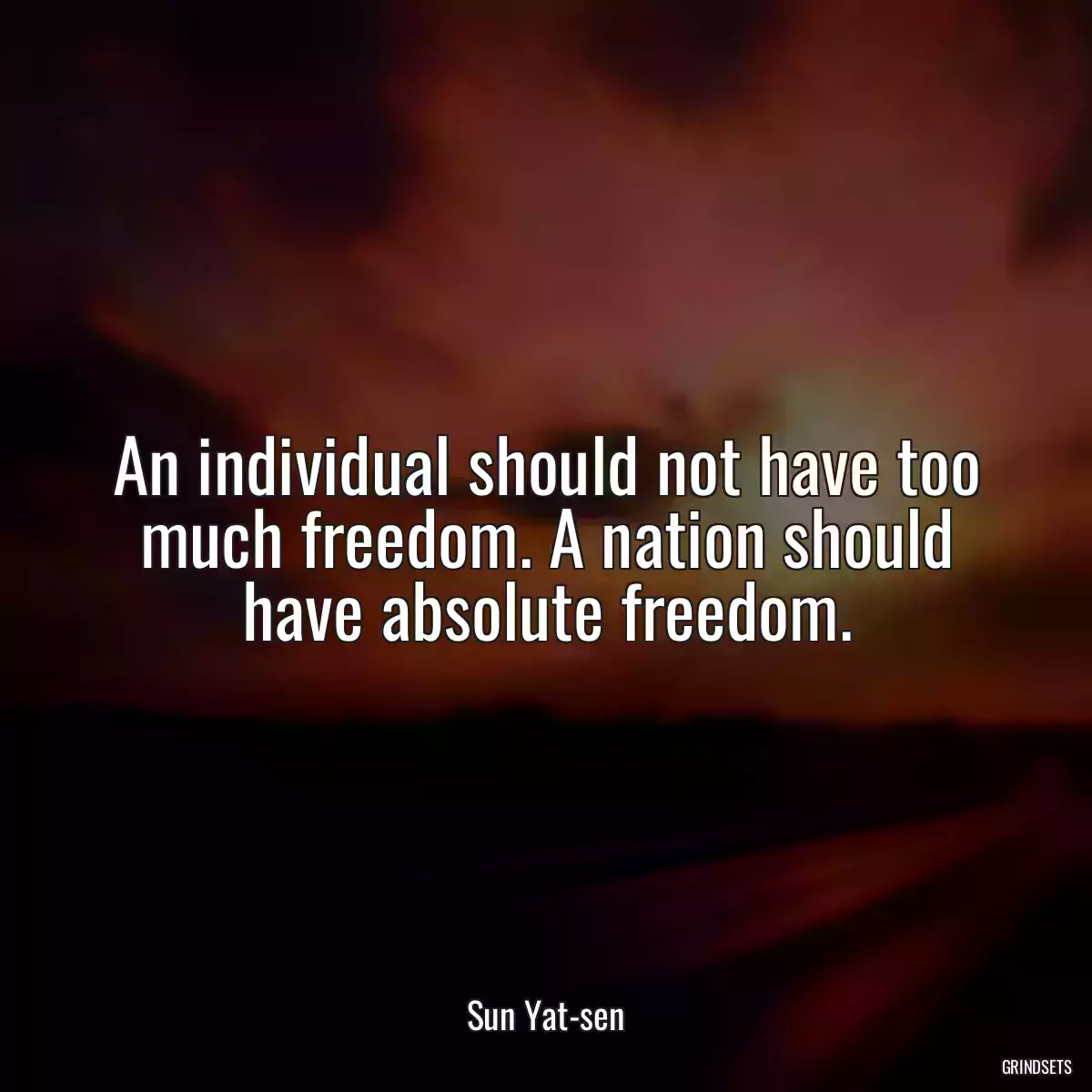 An individual should not have too much freedom. A nation should have absolute freedom.