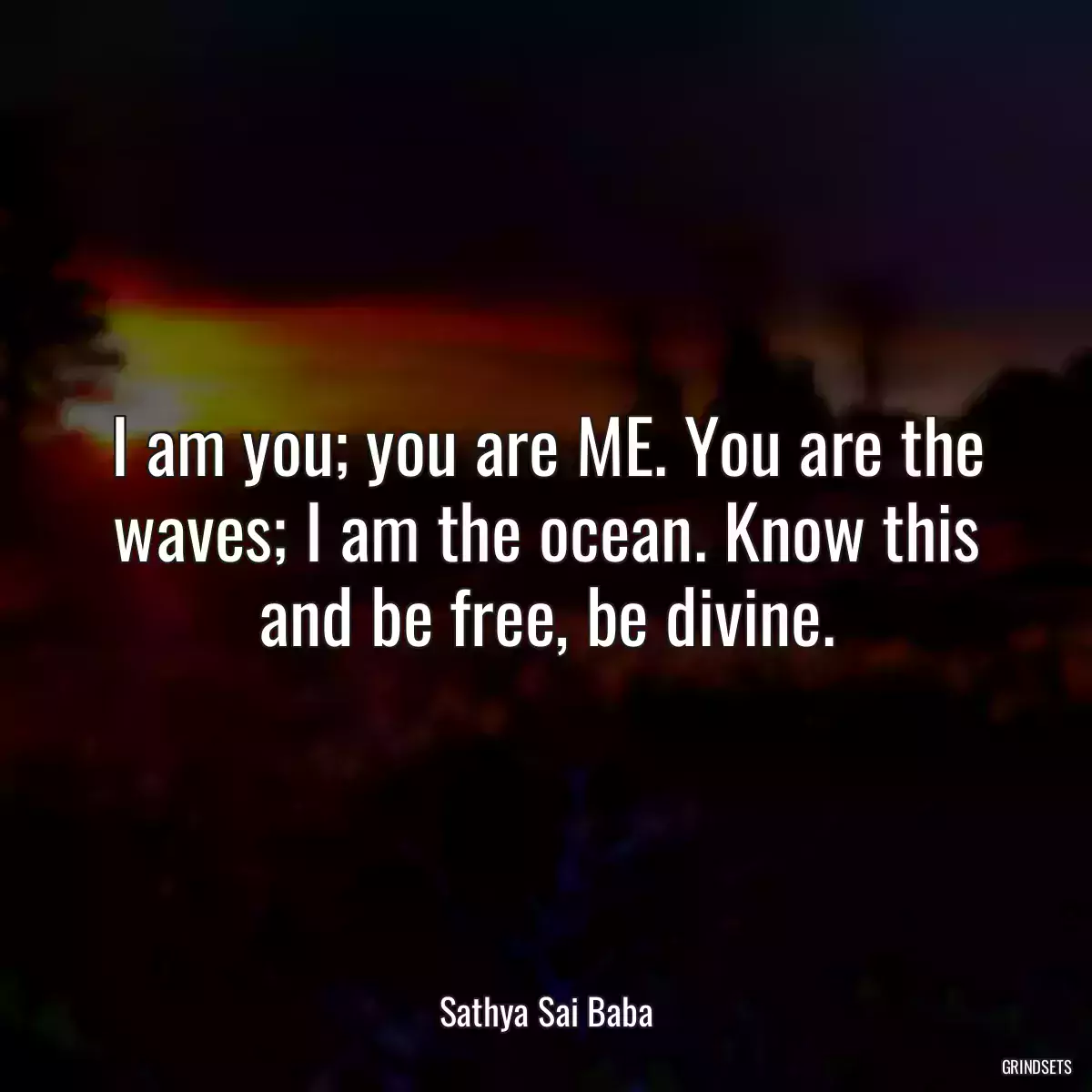 I am you; you are ME. You are the waves; I am the ocean. Know this and be free, be divine.