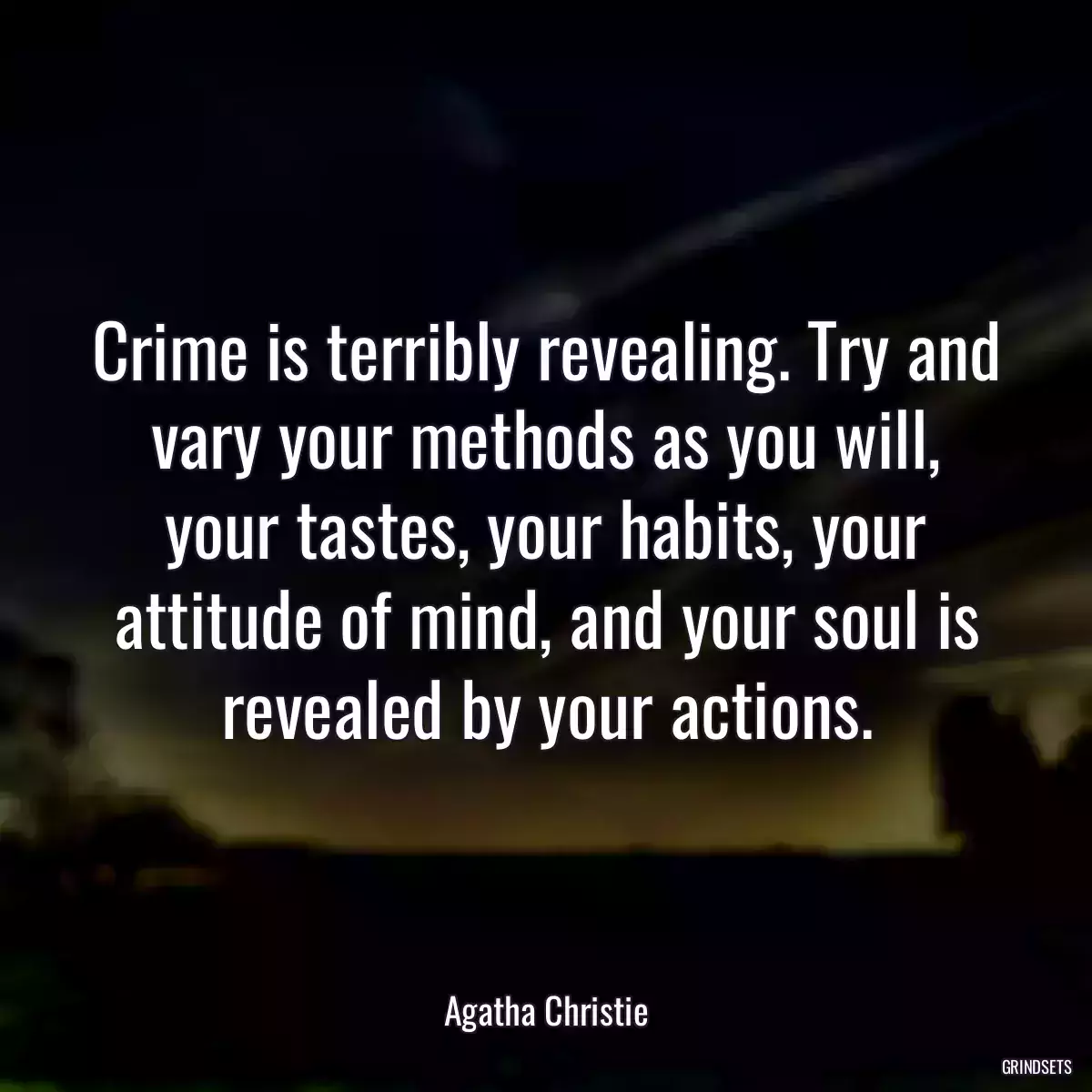 Crime is terribly revealing. Try and vary your methods as you will, your tastes, your habits, your attitude of mind, and your soul is revealed by your actions.