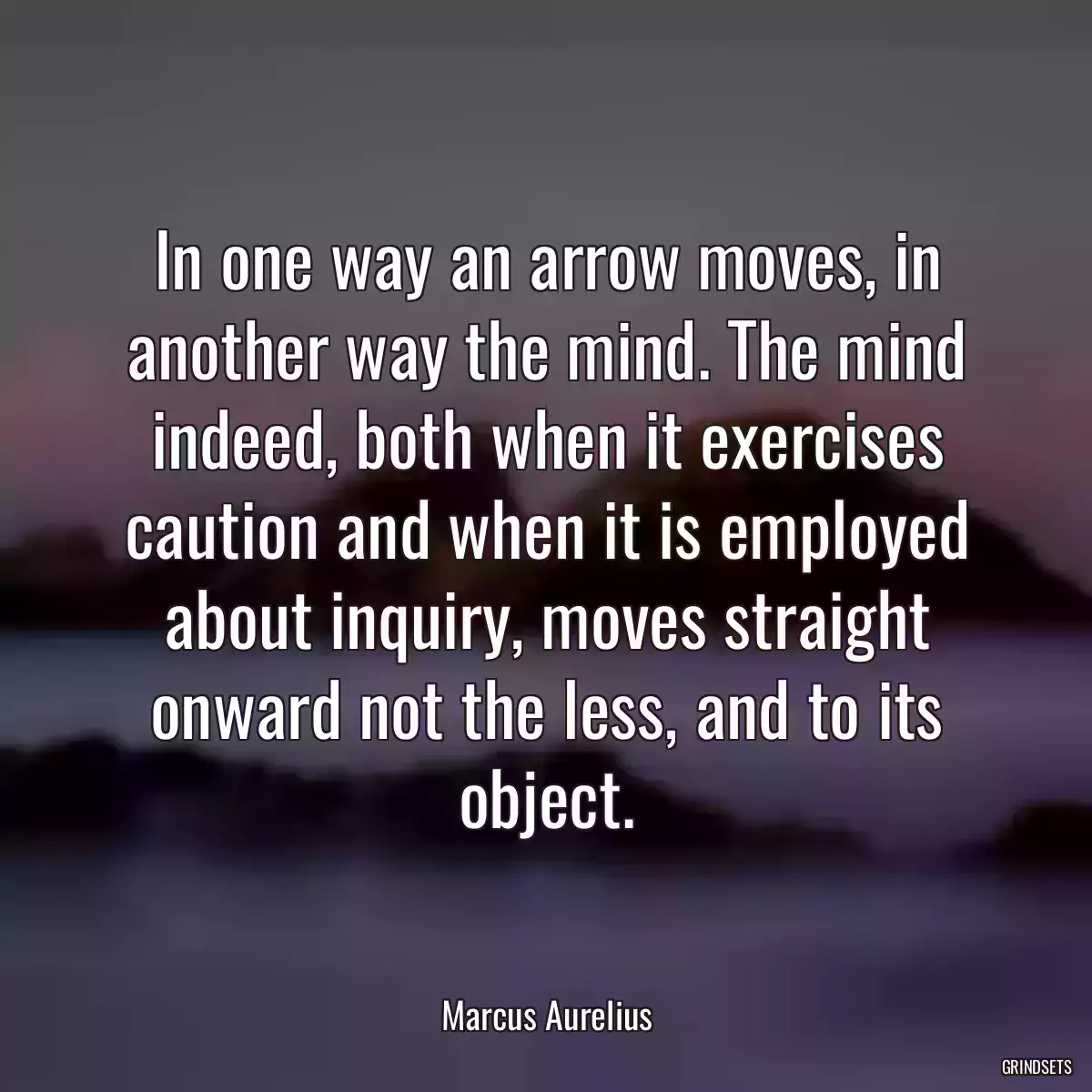 In one way an arrow moves, in another way the mind. The mind indeed, both when it exercises caution and when it is employed about inquiry, moves straight onward not the less, and to its object.