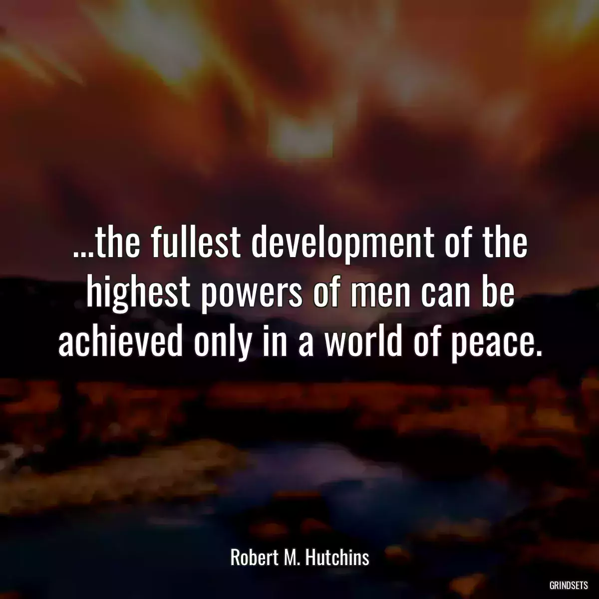 ...the fullest development of the highest powers of men can be achieved only in a world of peace.