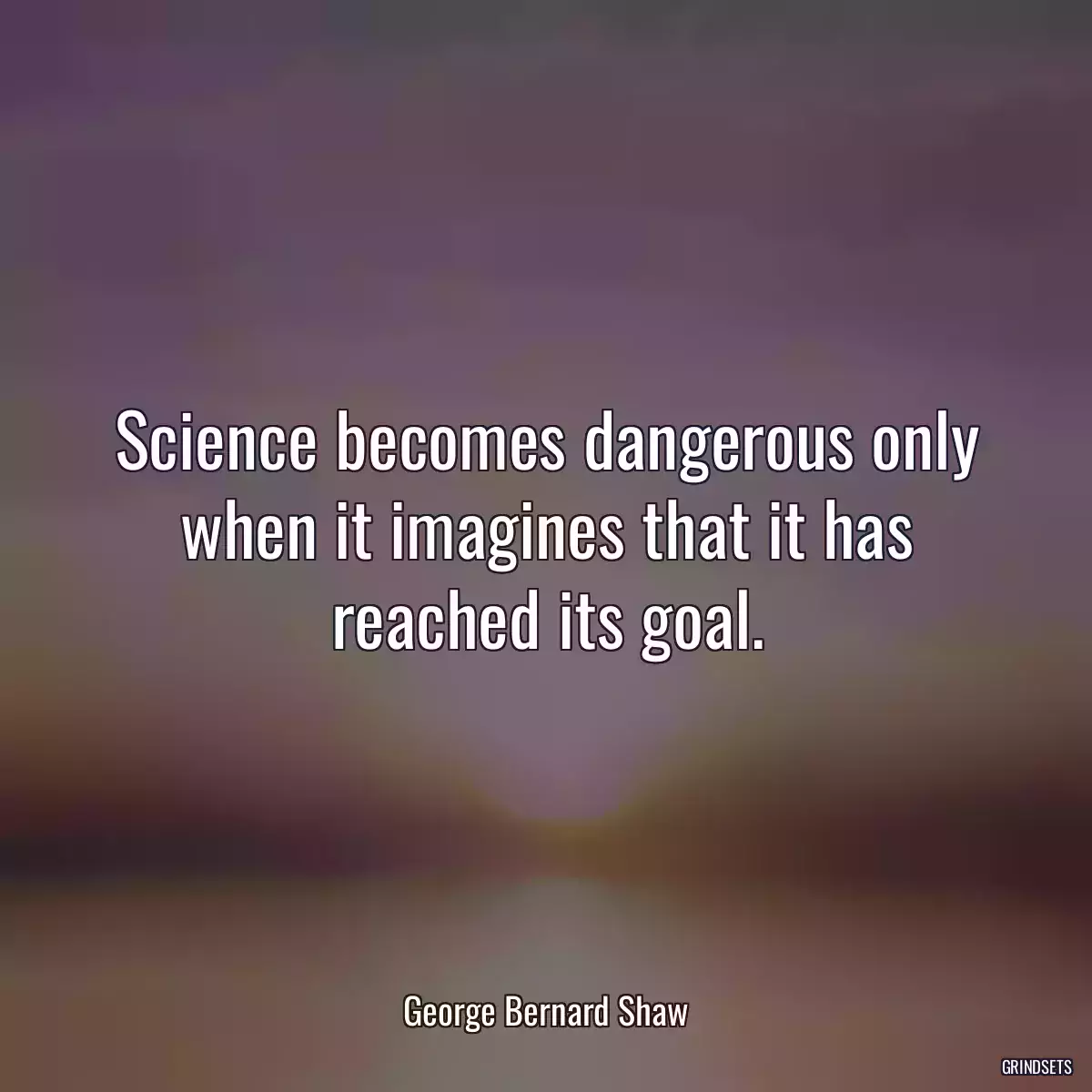 Science becomes dangerous only when it imagines that it has reached its goal.