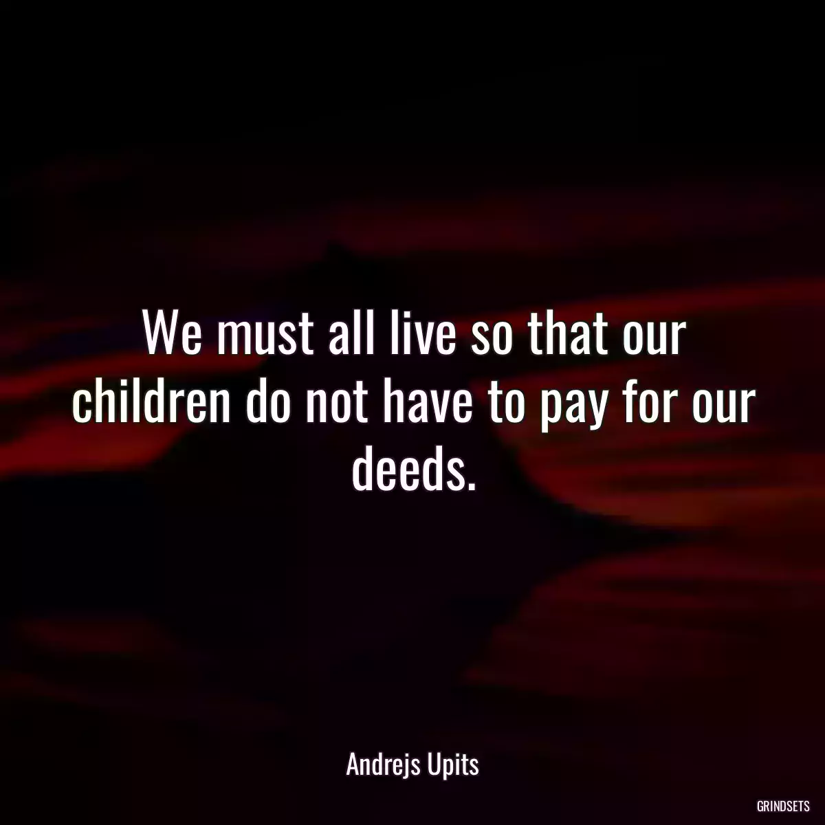 We must all live so that our children do not have to pay for our deeds.