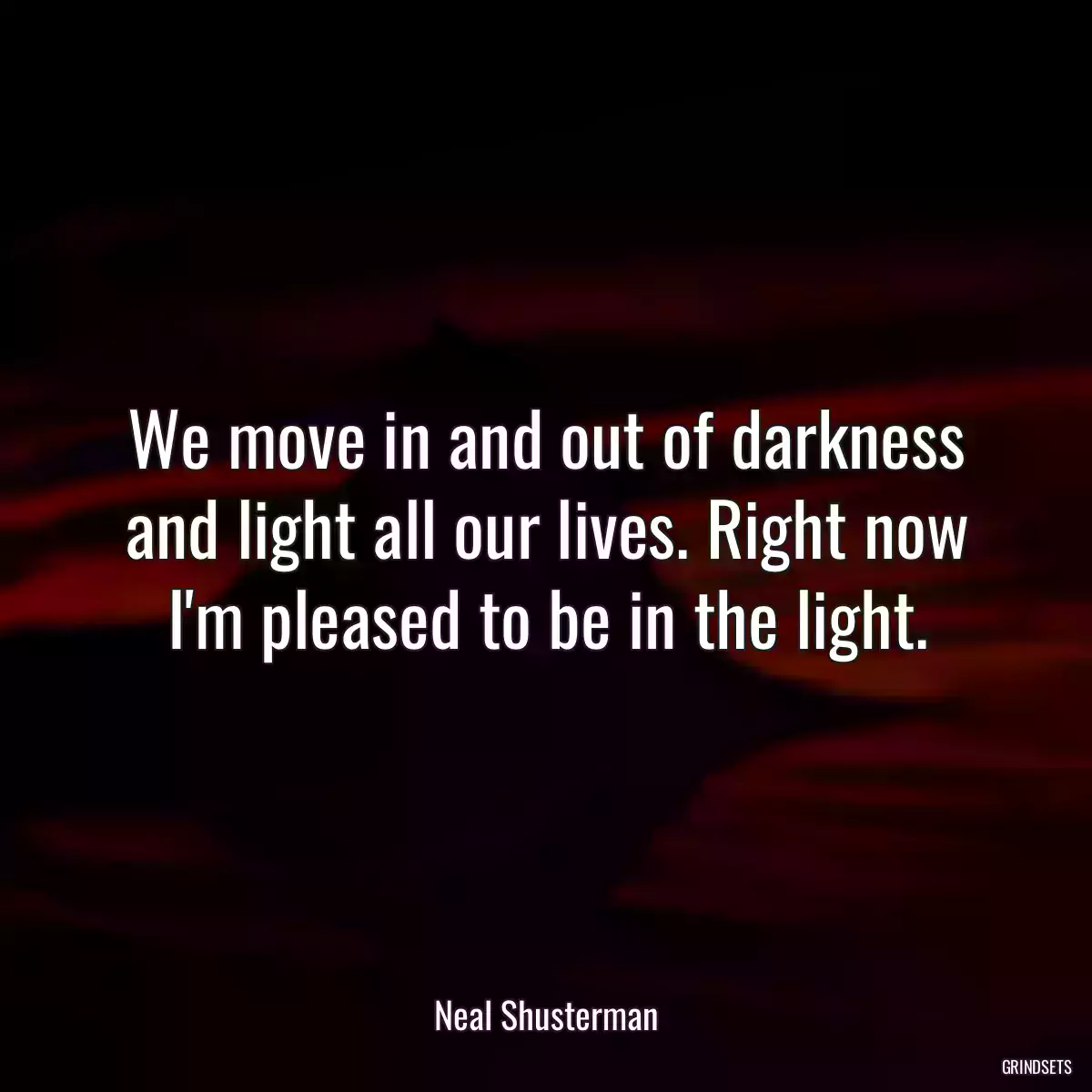 We move in and out of darkness and light all our lives. Right now I\'m pleased to be in the light.