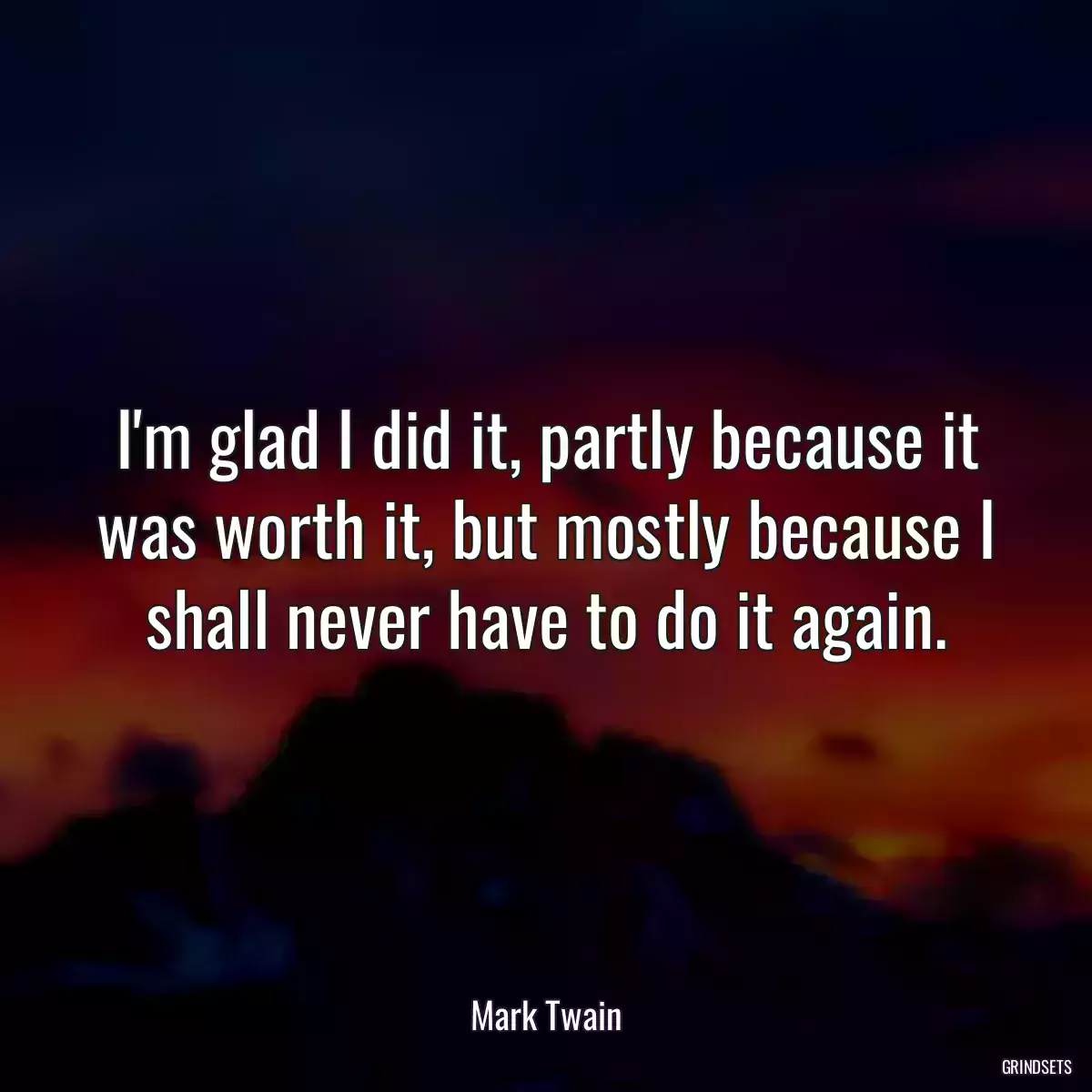 I\'m glad I did it, partly because it was worth it, but mostly because I shall never have to do it again.