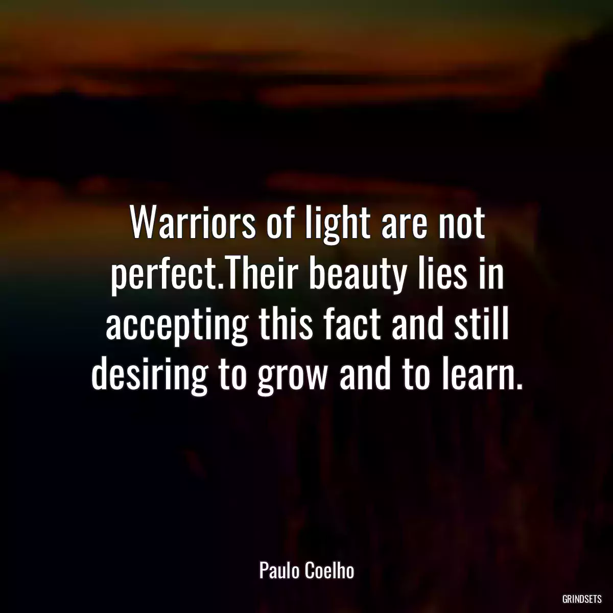 Warriors of light are not perfect.Their beauty lies in accepting this fact and still desiring to grow and to learn.