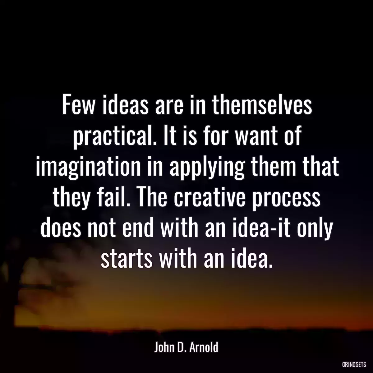 Few ideas are in themselves practical. It is for want of imagination in applying them that they fail. The creative process does not end with an idea-it only starts with an idea.