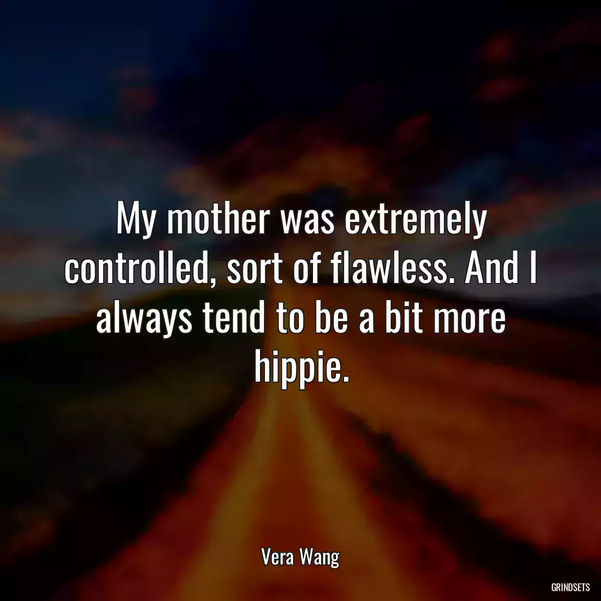 My mother was extremely controlled, sort of flawless. And I always tend to be a bit more hippie.