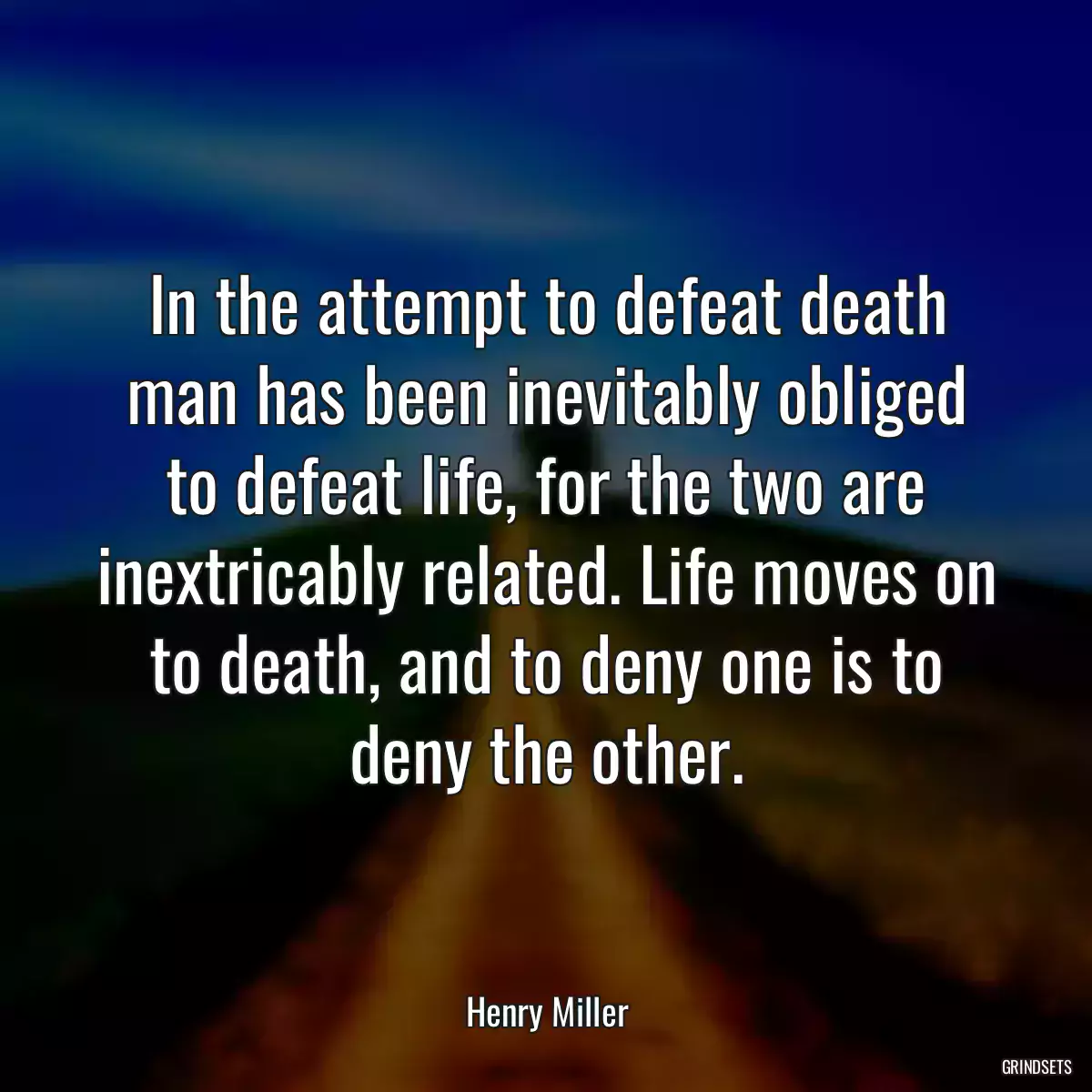 In the attempt to defeat death man has been inevitably obliged to defeat life, for the two are inextricably related. Life moves on to death, and to deny one is to deny the other.