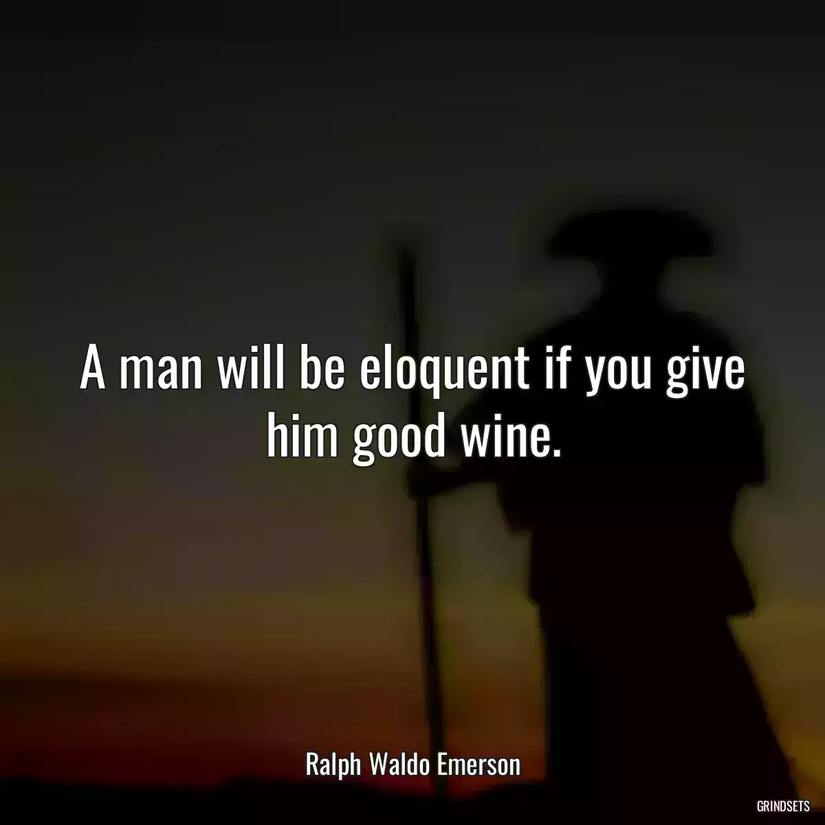 A man will be eloquent if you give him good wine.