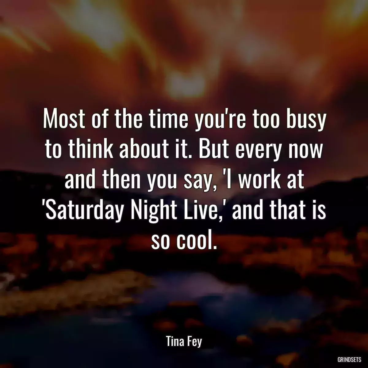 Most of the time you\'re too busy to think about it. But every now and then you say, \'I work at \'Saturday Night Live,\' and that is so cool.