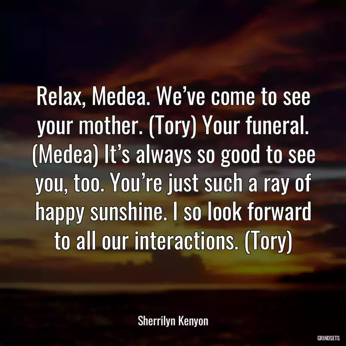 Relax, Medea. We’ve come to see your mother. (Tory) Your funeral. (Medea) It’s always so good to see you, too. You’re just such a ray of happy sunshine. I so look forward to all our interactions. (Tory)