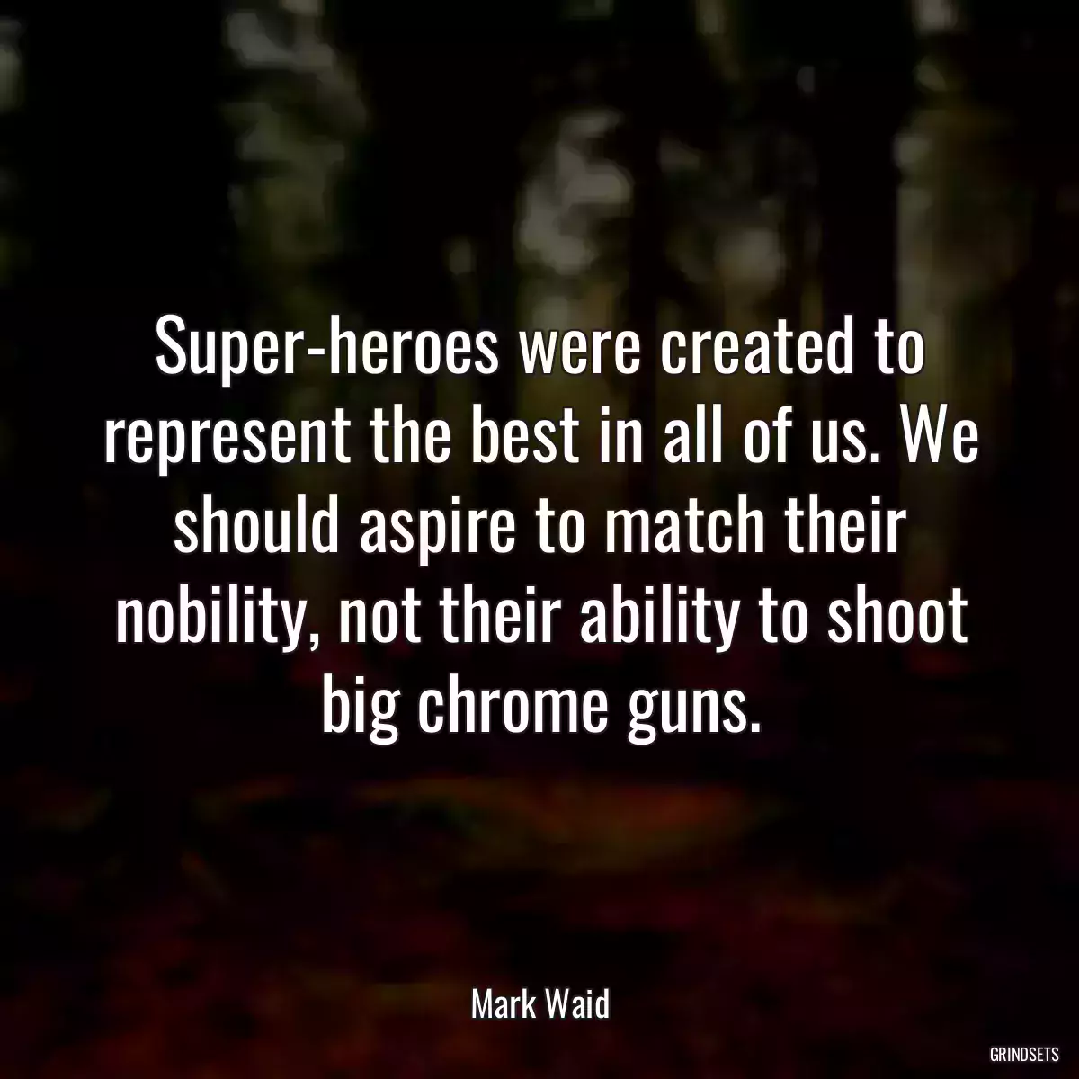 Super-heroes were created to represent the best in all of us. We should aspire to match their nobility, not their ability to shoot big chrome guns.