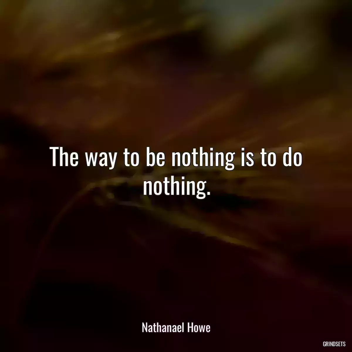 The way to be nothing is to do nothing.