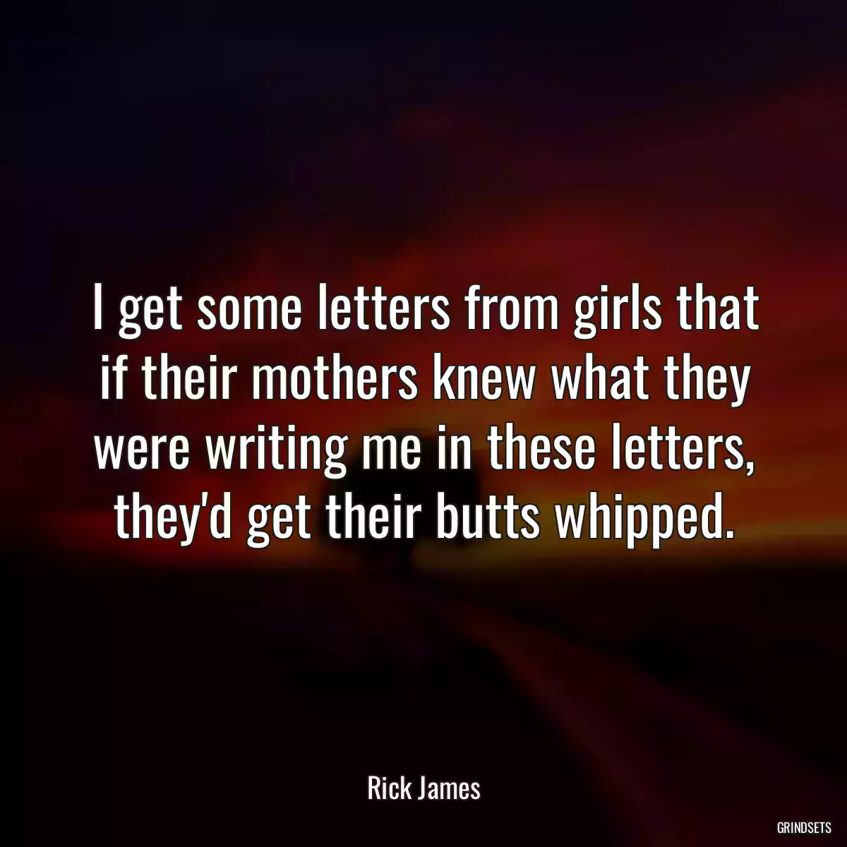 I get some letters from girls that if their mothers knew what they were writing me in these letters, they\'d get their butts whipped.